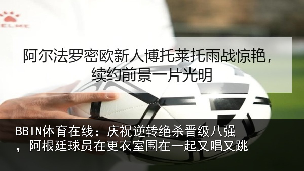 BBIN体育在线：庆祝逆转绝杀晋级八强，阿根廷球员在更衣室围在一起又唱又跳
