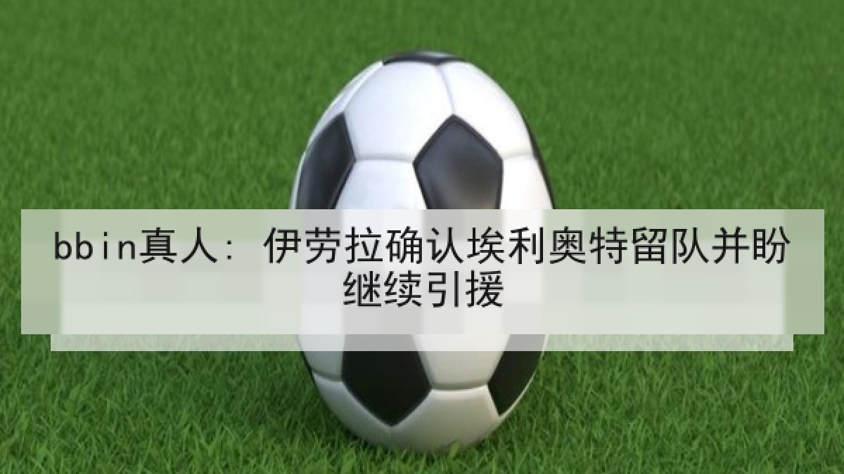 bbin真人: 伊劳拉确认埃利奥特留队并盼继续引援