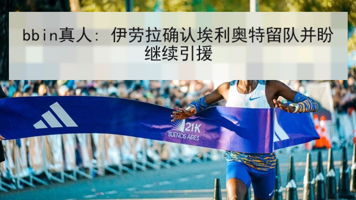 bbin真人: 伊劳拉确认埃利奥特留队并盼继续引援