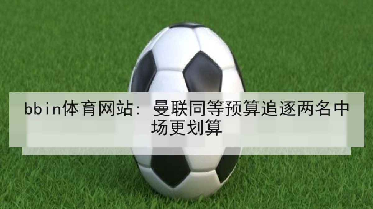 bbin体育网站: 曼联同等预算追逐两名中场更划算