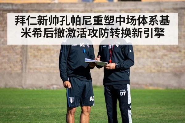拜仁新帅孔帕尼重塑中场体系基米希后撤激活攻防转换新引擎