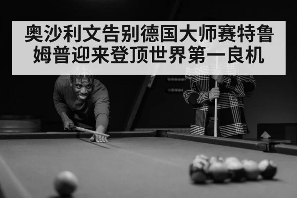 奥沙利文告别德国大师赛特鲁姆普迎来登顶世界第一良机