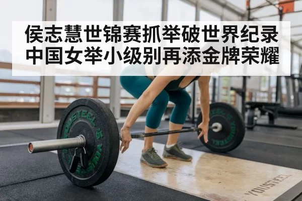 侯志慧世锦赛抓举破世界纪录 中国女举小级别再添金牌荣耀