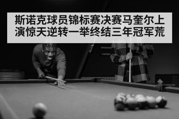 斯诺克球员锦标赛决赛马奎尔上演惊天逆转一举终结三年冠军荒