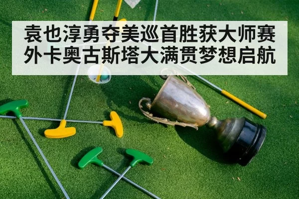 袁也淳勇夺美巡首胜获大师赛外卡奥古斯塔大满贯梦想启航