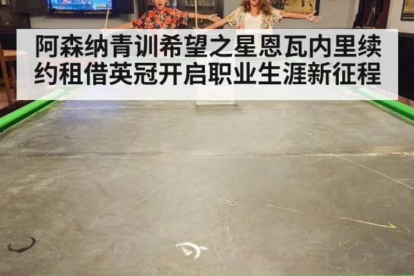 阿森纳青训希望之星恩瓦内里续约租借英冠开启职业生涯新征程