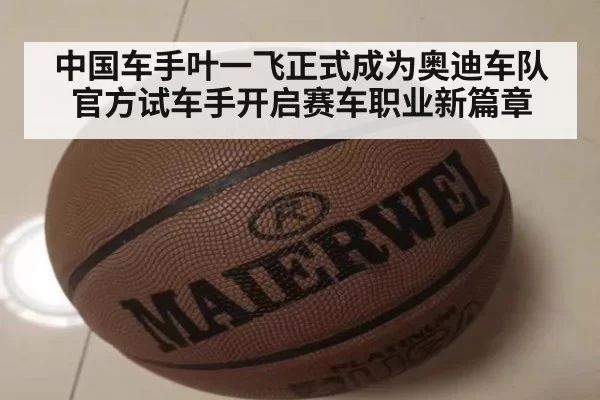 中国车手叶一飞正式成为奥迪车队官方试车手开启赛车职业新篇章