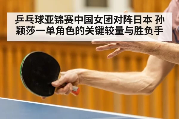 乒乓球亚锦赛中国女团对阵日本 孙颖莎一单角色的关键较量与胜负手