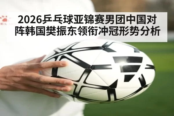 2026乒乓球亚锦赛男团中国对阵韩国樊振东领衔冲冠形势分析
