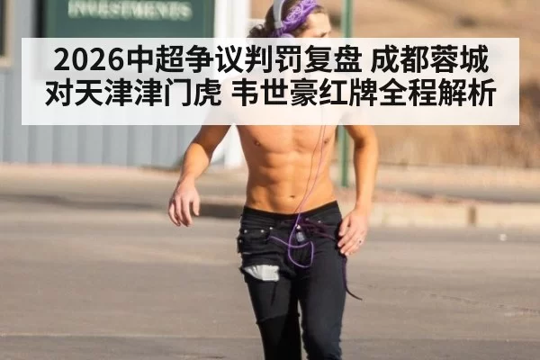 2026中超争议判罚复盘 成都蓉城对天津津门虎 韦世豪红牌全程解析